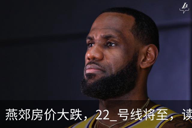 燕郊房价大跌，22 号线将至，读懂站点逻辑，片区涨跌分化。